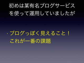 初めは某有名ブログサービス 
を使って運用していましたが 
• ブログっぽく見えること！ 
これが一番の課題 
 