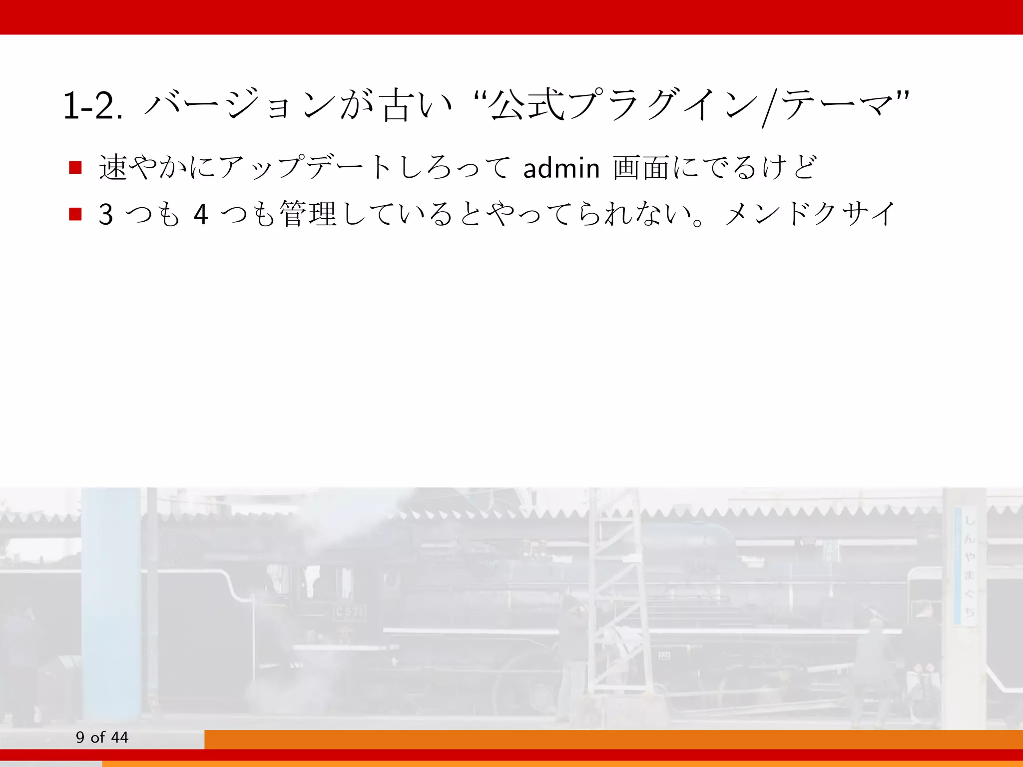 1-2. バージョンが古い “公式プラグイン/テーマ”
■ 速やかにアップデートしろって admin 画面にでるけど
■ 3 つも 4 つも管理しているとやってられない。メンドクサイ
9 of 44
 