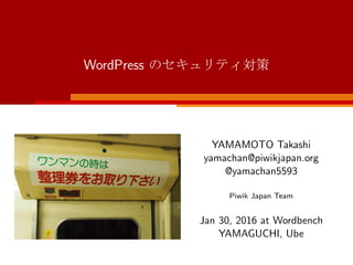 WordPress のセキュリティ対策
YAMAMOTO Takashi
yamachan@piwikjapan.org
@yamachan5593
Piwik Japan Team
Jan 30, 2016 at Wordbench
YAMAGUCHI, Ube
 