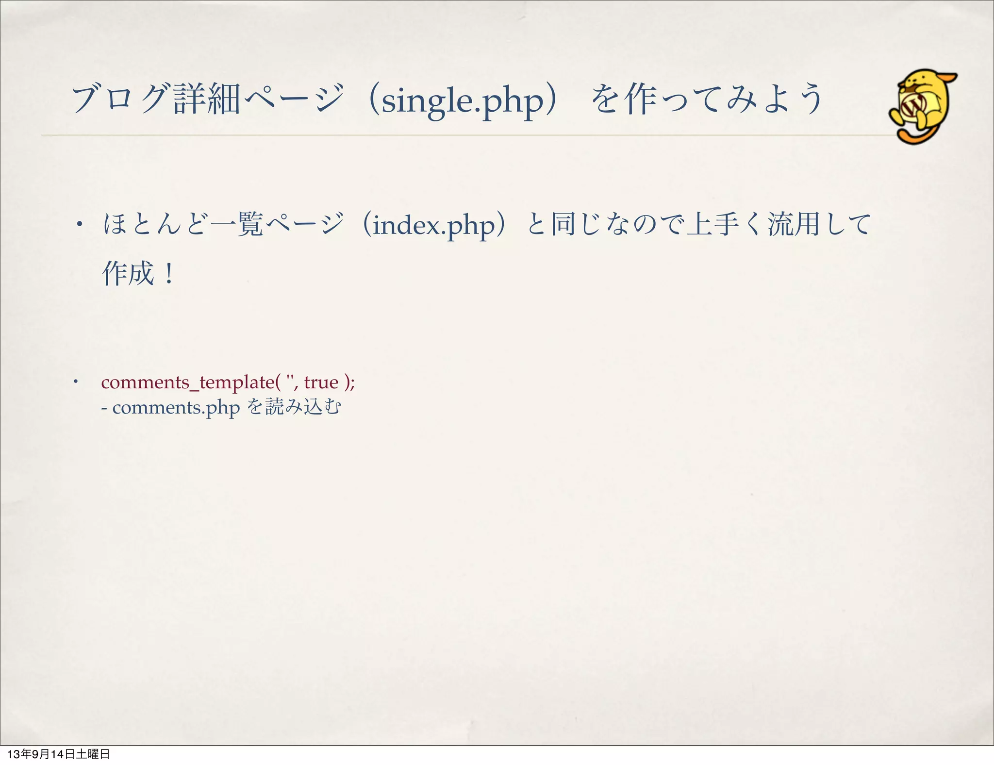 ブログ詳細ページ（single.php） を作ってみよう
・ comments_template( '', true );
- comments.php を読み込む
・ ほとんど一覧ページ（index.php）と同じなので上手く流用して
作成！
13年9月14日土曜日
 