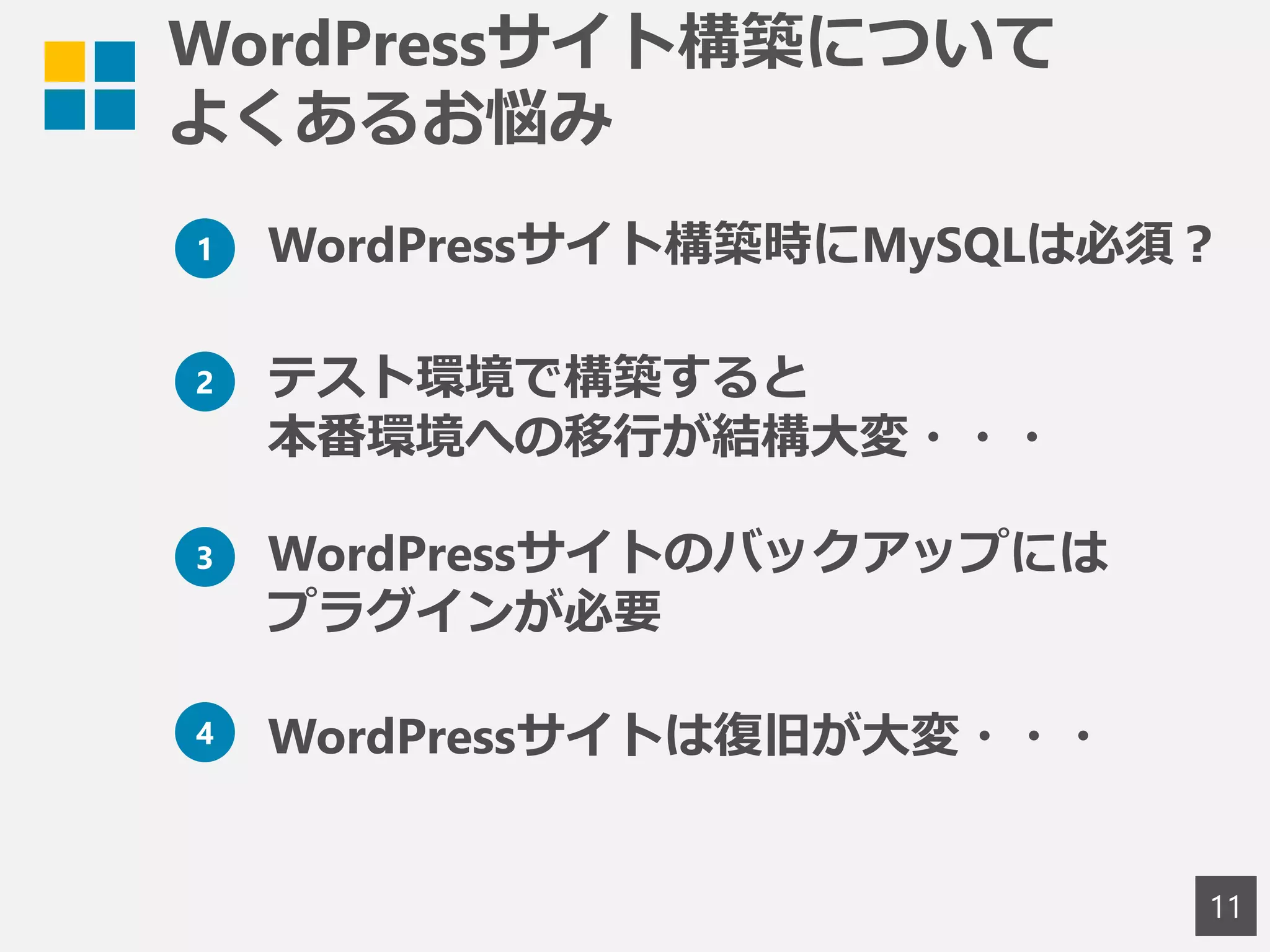 WordPressサイト構築について
よくあるお悩み
11
2 テスト環境で構築すると
本番環境への移行が結構大変・・・
1 WordPressサイト構築時にMySQLは必須？
3 WordPressサイトのバックアップには
プラグインが必要
4 WordPressサイトは復旧が大変・・・
 