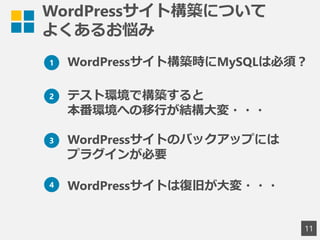 WordPressサイト構築について
よくあるお悩み
11
2 テスト環境で構築すると
本番環境への移行が結構大変・・・
1 WordPressサイト構築時にMySQLは必須？
3 WordPressサイトのバックアップには
プラグインが必要
4 WordPressサイトは復旧が大変・・・
 