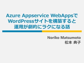 Azure Appservice WebAppsで
WordPressサイトを構築すると
運用が劇的にラクになる話
Noriko Matsumoto
松本 典子
 