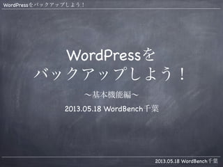 WordPressをバックアップしよう！
2013.05.18 WordBench千葉
WordPressを
バックアップしよう！
∼基本機能編∼
2013.05.18 WordBench千葉
 