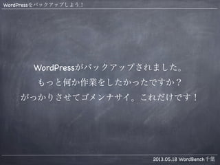 WordPressをバックアップしよう！
2013.05.18 WordBench千葉
WordPressがバックアップされました。
もっと何か作業をしたかったですか？
がっかりさせてゴメンナサイ。これだけです！
 