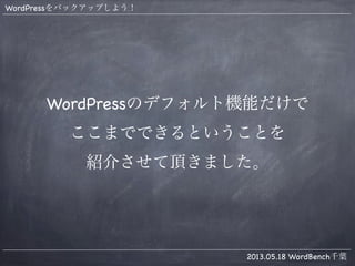 WordPressをバックアップしよう！
2013.05.18 WordBench千葉
WordPressのデフォルト機能だけで
ここまでできるということを
紹介させて頂きました。
 