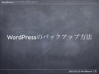 WordPressをバックアップしよう！
2013.05.18 WordBench千葉
WordPressのバックアップ方法
 