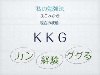 3.これから
現在の状態
K K G
カン ググる
経験
私の勉強法
 