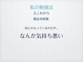 私の勉強法
何とかなっているのだが...
なんか気持ち悪い
現在の状態
3.これから
 