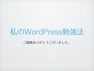 ご静聴ありがとうございました。
私のWordPress勉強法
 