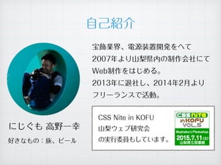 自己紹介
にじぐも 高野一幸
宝飾業界、電源装置開発をへて
2007年より山梨県内の制作会社にて
Web制作をはじめる。
2013年に退社し、2014年2月より
フリーランスで活動。
CSS Nite in KOFU
山梨ウェブ研究会
の実行委員もしています。好きなもの：旅、ビール
 