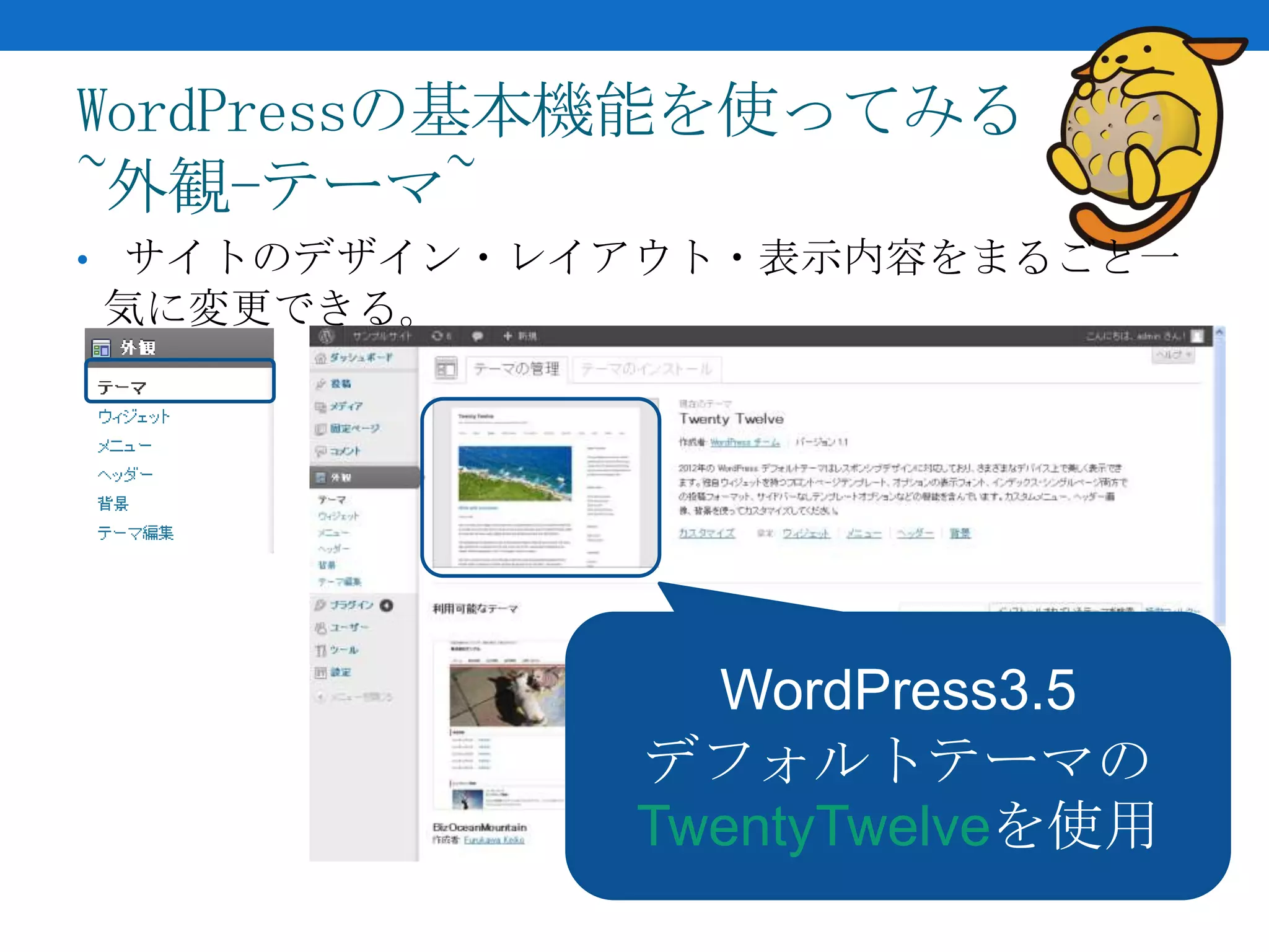 WordPressの基本機能を使ってみる
~外観-テーマ~
• サイトのデザイン・レイアウト・表示内容をまるごと一
気に変更できる。




               WordPress3.5
             デフォルトテーマの
             TwentyTwelveを使用
 