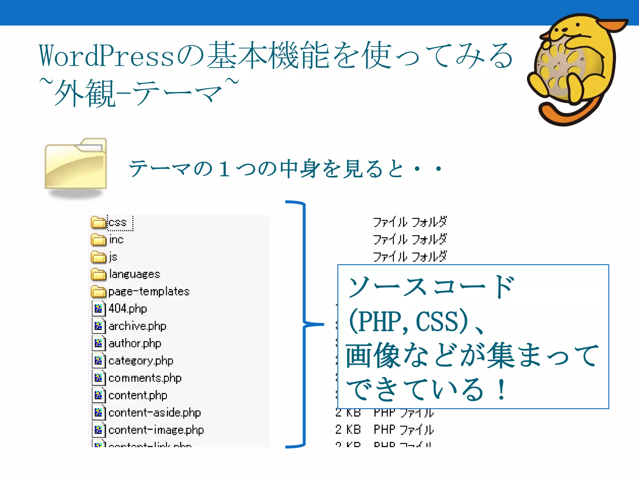 WordPressの基本機能を使ってみる
~外観-テーマ~

   テーマの１つの中身を見ると・・




             ソースコード
             (PHP,CSS)、
             画像などが集まって
             できている！
 
