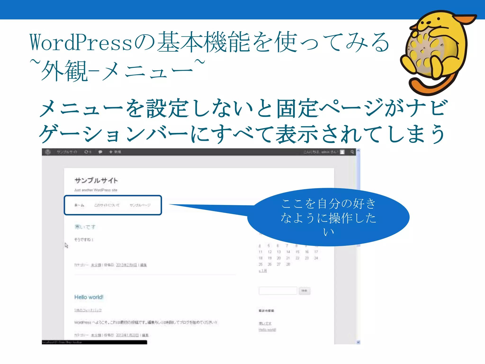 WordPressの基本機能を使ってみる
~外観-メニュー~
メニューを設定しないと固定ページがナビ
ゲーションバーにすべて表示されてしまう


             ここを自分の好き
             なように操作した
                 い
 