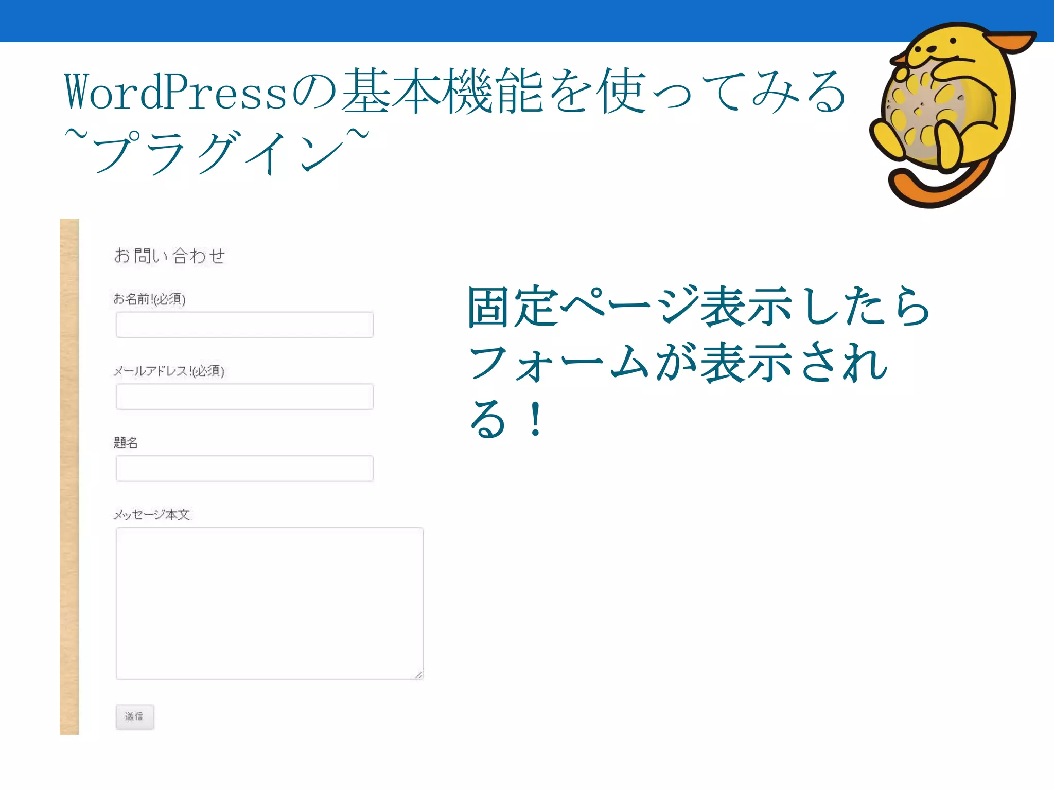 WordPressの基本機能を使ってみる
~プラグイン~

          固定ページ表示したら
          フォームが表示され
          る！
 