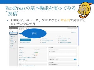 WordPressの基本機能を使ってみる
~投稿~
• お知らせ、ニュース、ブログなどの時系列で発信する
 コンテンツに使う

        投稿
 