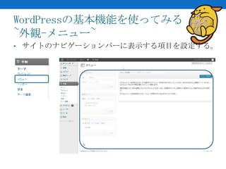 WordPressの基本機能を使ってみる
~外観-メニュー~
• サイトのナビゲーションバーに表示する項目を設定する。
 
