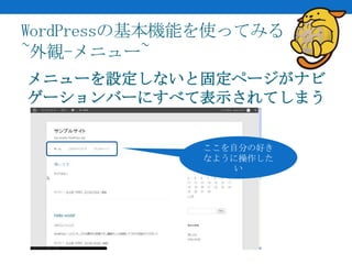 WordPressの基本機能を使ってみる
~外観-メニュー~
メニューを設定しないと固定ページがナビ
ゲーションバーにすべて表示されてしまう


             ここを自分の好き
             なように操作した
                 い
 