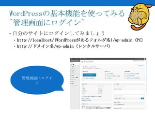 WordPressの基本機能を使ってみる
~管理画面にログイン~
• 自分のサイトにログインしてみましょう
  • http://localhost/(WordPressがあるフォルダ名)/wp-admin (PC)
  • http://ドメイン名/wp-admin (レンタルサーバ)




    管理画面にログイ
        ン
 