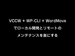 VCCW + WP-CLI + WordMove
でローカル開発とリモートの
メンテナンスを楽にする
 