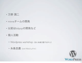 • 万野 潤二
• minneチームの開発
• 以前はlolipopの開発など
• 個人活動
• Wordpress workshop（主に糸島方面で点々と）
• 糸島芸農（AAFプロジェクト）
2
 