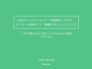 公式ディレクトリにテーマ登録をしたので、 
そこらへん絡めつつ「継続すること」について
Junko Nukaga
この年の瀬にほぼ4.1回目くらいのWordBench福岡
2014.12.26
 