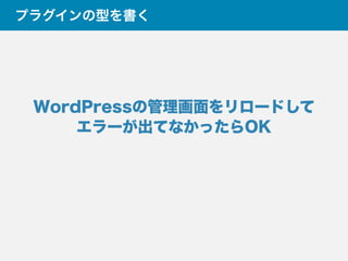 プラグインの型を書く
WordPressの管理画面をリロードして
エラーが出てなかったらOK
 