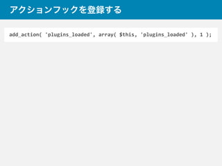 add_action(	
  'plugins_loaded',	
  array(	
  $this,	
  'plugins_loaded'	
  ),	
  1	
  );
アクションフックを登録する
 