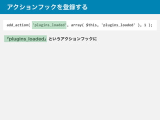 add_action(	
  'plugins_loaded',	
  array(	
  $this,	
  'plugins_loaded'	
  ),	
  1	
  );
「plugins_loaded」というアクションフックに
アクションフックを登録する
 