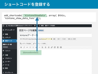 add_shortcode(	
  'KintoneShowData',	
  array(	
  $this,	
  
'kintone_show_data_func'	
  ));
ショートコードを登録する
 
