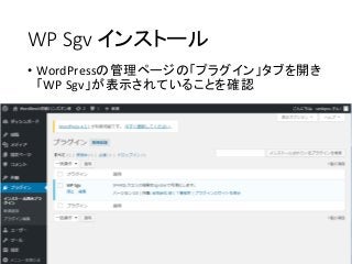 WP Sgv インストール
• WordPressの管理ページの「プラグイン」タブを開き
「WP Sgv」が表示されていることを確認
 