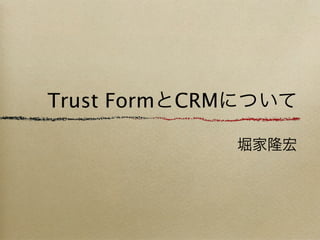 Trust FormとCRMについて

             堀家隆宏
 