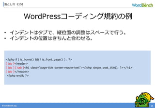© wordbonch.org
落とし穴 その1
12
WordPressコーディング規約の例
• インデントはタブで、縦位置の調整はスペースで行う。
• インデントの位置はきちんと合わせる。
<?php if ( is_home() && ! is_front_page() ) : ?>
[ tab ]<header>
[ tab ] [ tab ]<h1 class="page-title screen-reader-text"><?php single_post_title(); ?></h1>
[ tab ]</header>
<?php endif; ?>
 