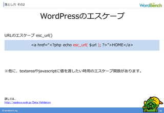 © wordbonch.org
落とし穴 その2
19
WordPressのエスケープ
<a href=“<?php echo esc_url( $url ); ?>”>HOME</a>
URLのエスケープ esc_url()
※他に、textareaやjavascriptに値を渡したい時用のエスケープ関数があります。
詳しくは...
http://wpdocs.osdn.jp/Data_Validation
 