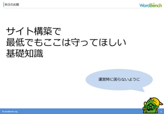 © wordbonch.org
本日のお題
5
サイト構築で
最低でもここは守ってほしい
基礎知識
運営時に困らないように
 