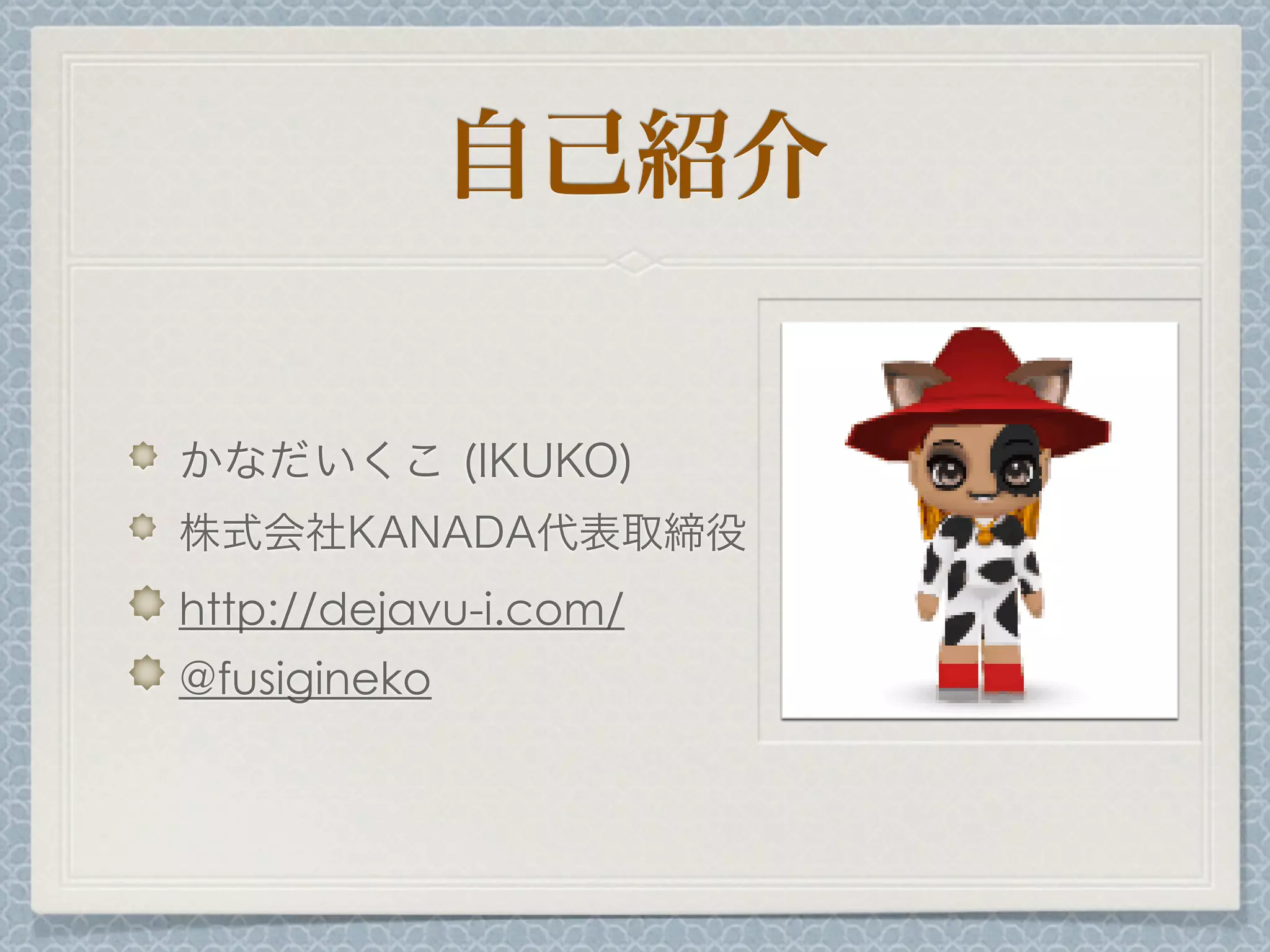 自己紹介
かなだいくこ (IKUKO)
株式会社KANADA代表取締役
http://dejavu-i.com/
@fusigineko
 