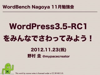 WordBench Nagoya 11月勉強会




  WordPress3.5-RC1
をみんなでさわってみよう！
                   2012.11.23(祝)
                  野村 圭 @mypacecreator



    This work by ozone notes is licensed under a CC BY-ND 3.0.
 