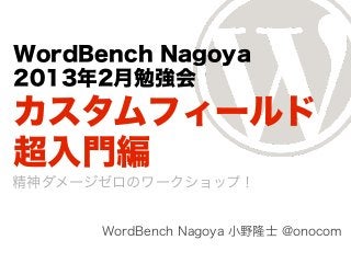 WordBench Nagoya
2013年2月勉強会
カスタムフィールド
超入門編
精神ダメージゼロのワークショップ！


      WordBench Nagoya 小野隆士 @onocom
 