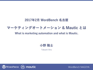 WordBench NAGOYA
2017年2月 WordBench 名古屋
マーケティングオートメーション & Mautic とは
What is marketing automation and what is Mautic.
小野 隆士
Takashi Ono
 
