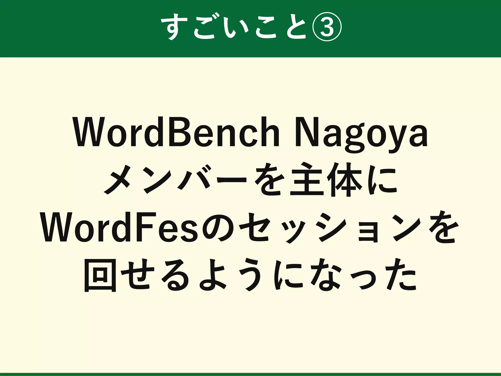 すごいこと③
WordBench Nagoya
メンバーを主体に
WordFesのセッションを
回せるようになった
 