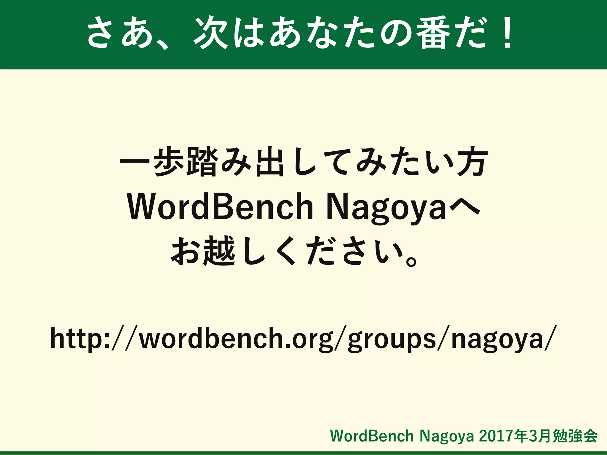 WordBench Nagoya 2017年3月勉強会
さあ、次はあなたの番だ！
一歩踏み出してみたい方
WordBench Nagoyaへ
お越しください。
http://wordbench.org/groups/nagoya/
 
