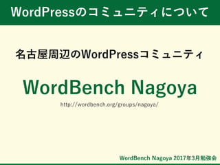 WordBench Nagoya 2017年3月勉強会
WordPressのコミュニティについて
名古屋周辺のWordPressコミュニティ
WordBench Nagoya
http://wordbench.org/groups/nagoya/
 