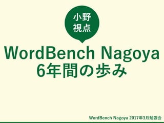 WordBench Nagoya 2017年3月勉強会
WordBench Nagoya
6年間の歩み
小野
視点
 
