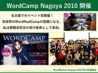 WordBench Nagoya 2017年3月勉強会
WordCamp Nagoya 2010 開催
名古屋でのイベント初開催！
前夜祭のWordRealCampが話題になる。
私は懇親会担当の実行委員として参加。
http://www.slideshare.net/ssuser140b47/wordcamp-nagoya-2010-report
Photo by Odyssey -WordCamp Nagoya スタッフ一同
 