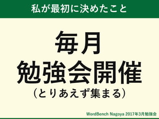 WordBench Nagoya 2017年3月勉強会
私が最初に決めたこと
毎月
勉強会開催
(とりあえず集まる)
 