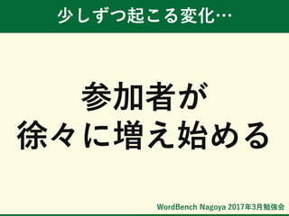 WordBench Nagoya 2017年3月勉強会
少しずつ起こる変化…
参加者が
徐々に増え始める
 
