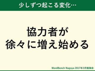WordBench Nagoya 2017年3月勉強会
少しずつ起こる変化…
協力者が
徐々に増え始める
 