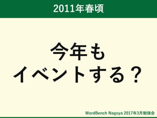 WordBench Nagoya 2017年3月勉強会
2011年春頃
今年も
イベントする？
 