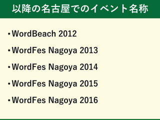 以降の名古屋でのイベント名称
• WordBeach 2012
• WordFes Nagoya 2013
• WordFes Nagoya 2014
• WordFes Nagoya 2015
• WordFes Nagoya 2016
 