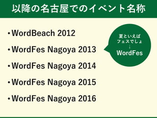 以降の名古屋でのイベント名称
• WordBeach 2012
• WordFes Nagoya 2013
• WordFes Nagoya 2014
• WordFes Nagoya 2015
• WordFes Nagoya 2016
夏といえば
フェスでしょ
↓
WordFes
 